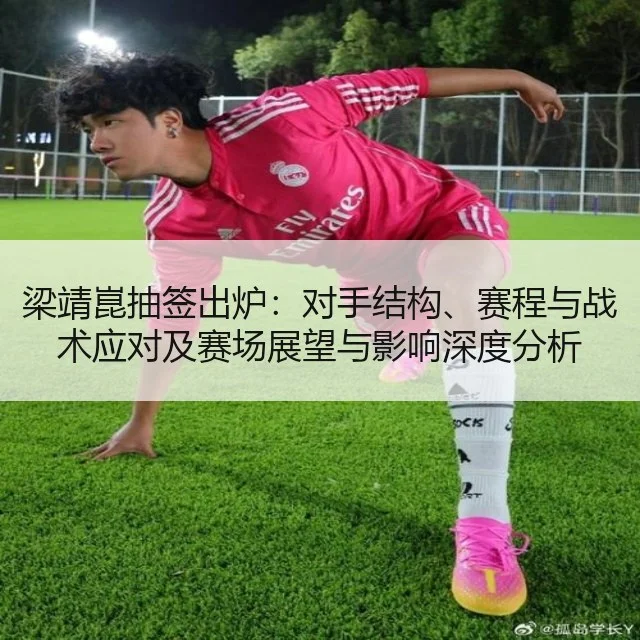 梁靖崑抽签出炉:对手结构、赛程与战术应对及赛场展望与影响深度分析